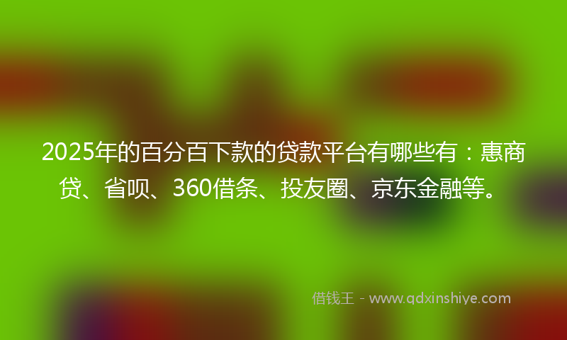 2025年的百分百下款的贷款平台有哪些有:惠商贷、省呗、360借条、投友圈、京东金融等。
