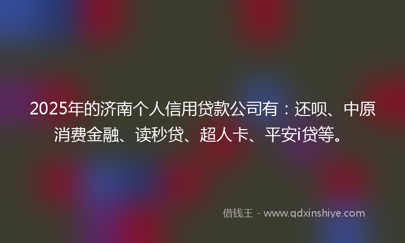 2025年的济南个人信用贷款公司有：还呗、中原消费金融、读秒贷、超人卡、平安i贷等。