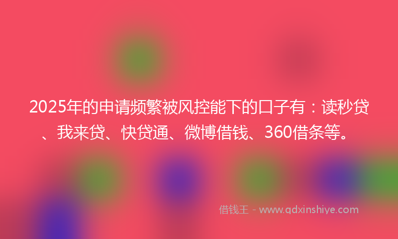 2025年的申请频繁被风控能下的口子有：读秒贷、我来贷、快贷通、微博借钱、360借条等。