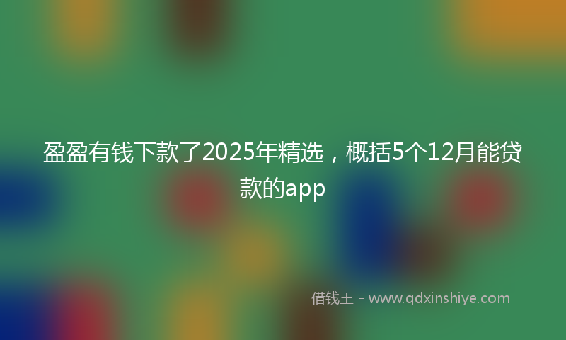盈盈有钱下款了2025年精选，概括5个12月能贷款的app