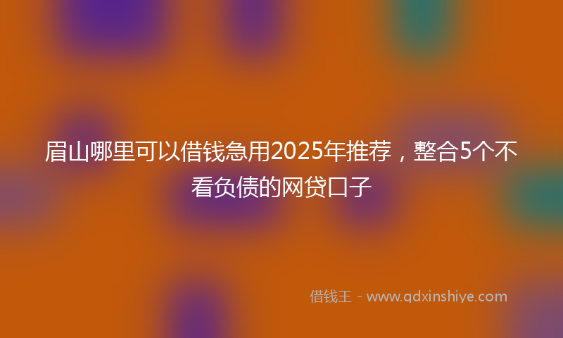 眉山哪里可以借钱急用2025年推荐,整合5个不看负债的网贷口子