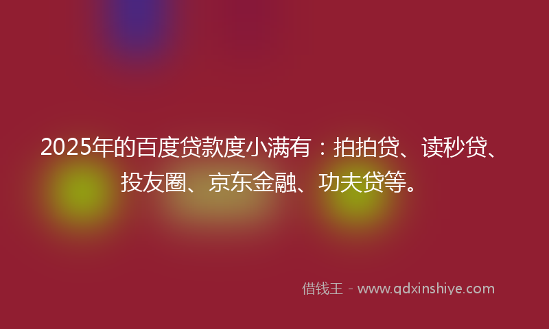 2025年的百度贷款度小满有：拍拍贷、读秒贷、投友圈、京东金融、功夫贷等。