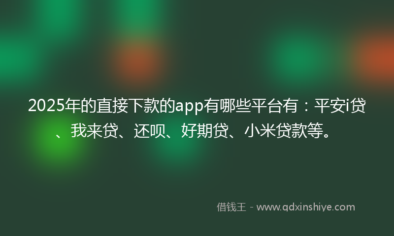2025年的直接下款的app有哪些平台有：平安i贷、我来贷、还呗、好期贷、小米贷款等。