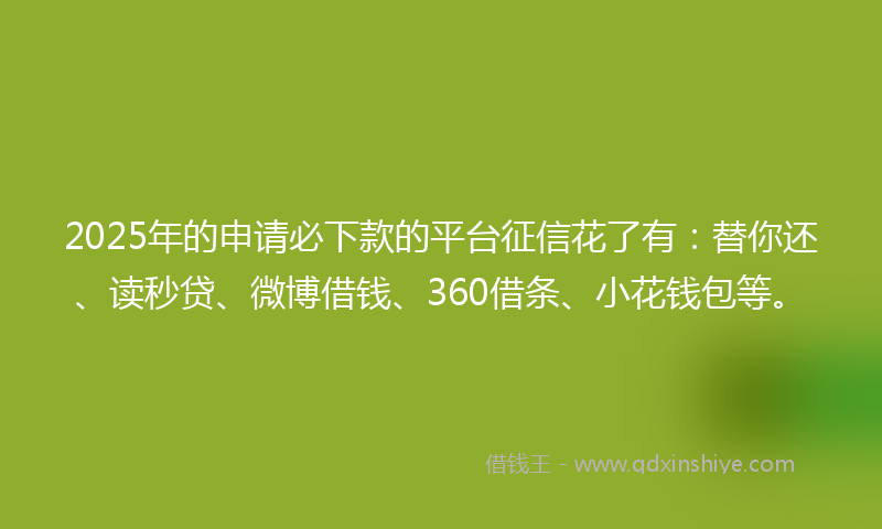 2025年的申请必下款的平台征信花了有：替你还、读秒贷、微博借钱、360借条、小花钱包等。