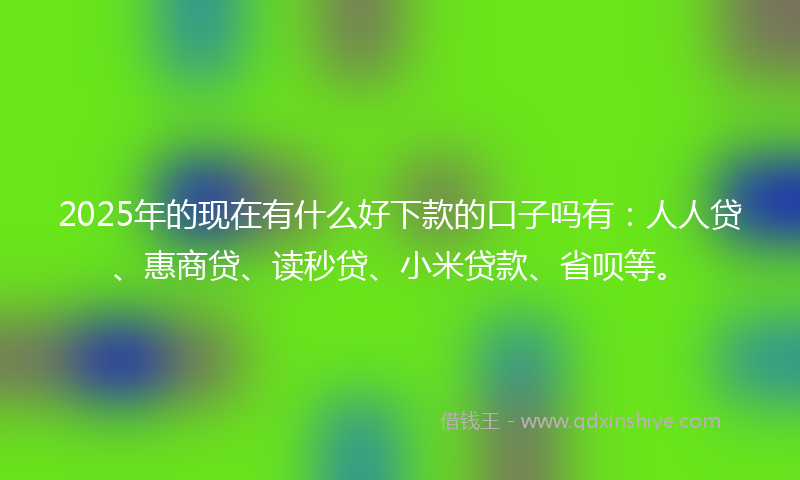 2025年的现在有什么好下款的口子吗有：人人贷、惠商贷、读秒贷、小米贷款、省呗等。