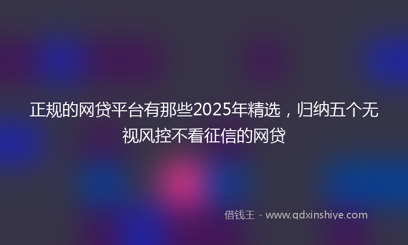 正规的网贷平台有那些2025年精选，归纳五个无视风控不看征信的网贷