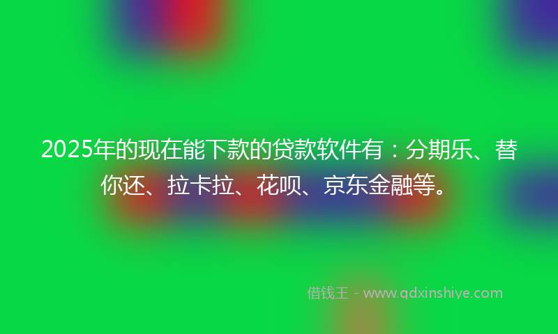 2025年的现在能下款的贷款软件有：分期乐、替你还、拉卡拉、花呗、京东金融等。