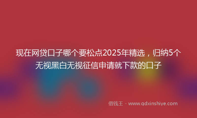 现在网贷口子哪个要松点2025年精选，归纳5个无视黑白无视征信申请就下款的口子