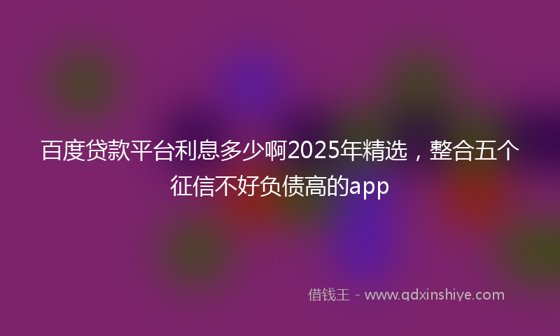 百度贷款平台利息多少啊2025年精选，整合五个征信不好负债高的app