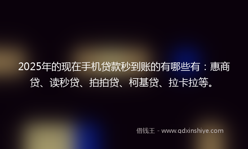 2025年的现在手机贷款秒到账的有哪些有：惠商贷、读秒贷、拍拍贷、柯基贷、拉卡拉等。