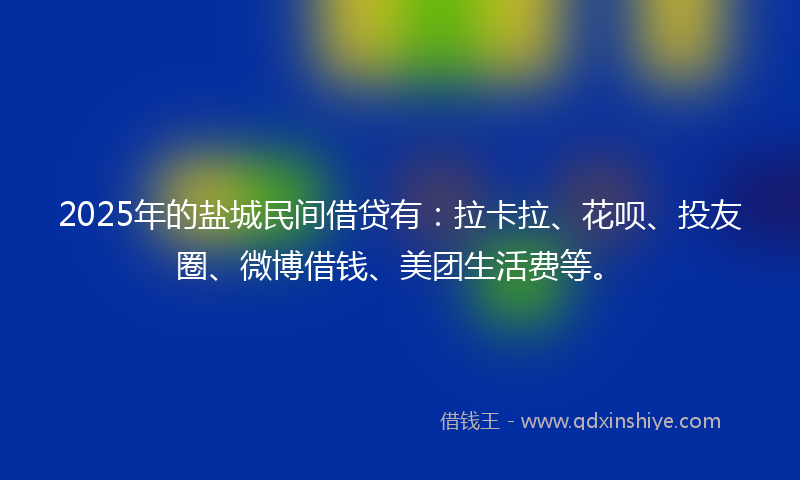 2025年的盐城民间借贷有：拉卡拉、花呗、投友圈、微博借钱、美团生活费等。