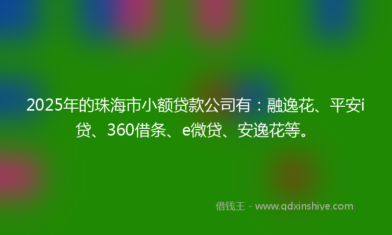 2025年的珠海市小额贷款公司有：融逸花、平安i贷、360借条、e微贷、安逸花等。