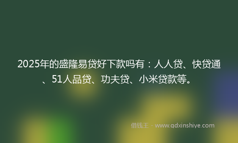 2025年的盛隆易贷好下款吗有：人人贷、快贷通、51人品贷、功夫贷、小米贷款等。