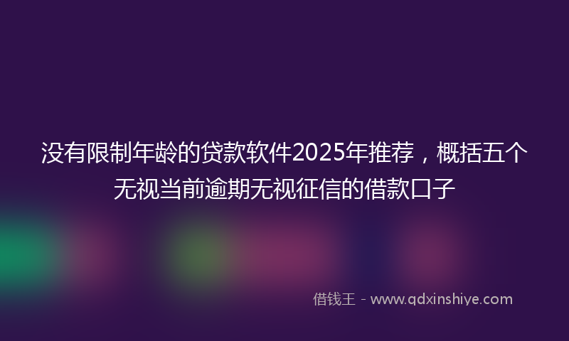没有限制年龄的贷款软件2025年推荐，概括五个无视当前逾期无视征信的借款口子