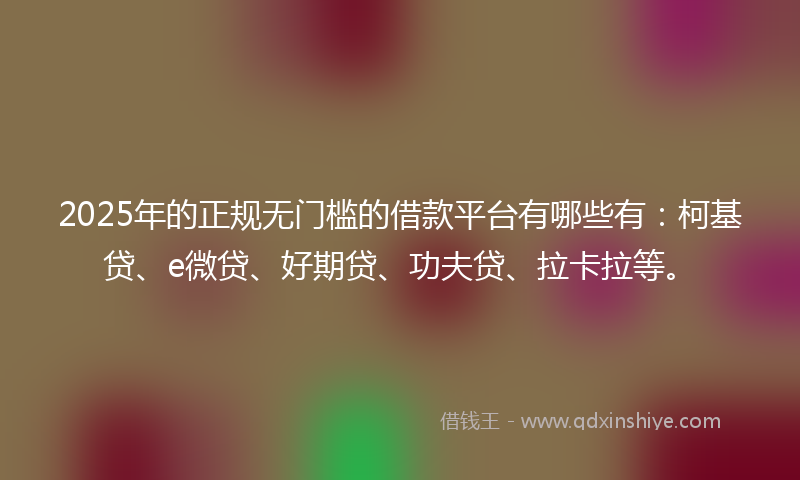 2025年的正规无门槛的借款平台有哪些有：柯基贷、e微贷、好期贷、功夫贷、拉卡拉等。