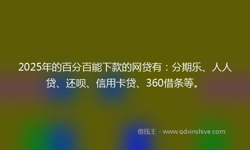 2025年的百分百能下款的网贷有：分期乐、人人贷、还呗、信用卡贷、360借条等。