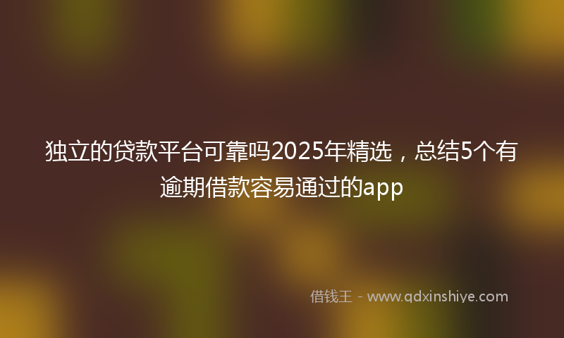 独立的贷款平台可靠吗2025年精选,总结5个有逾期借款容易通过的app
