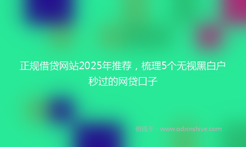 正规借贷网站2025年推荐，梳理5个无视黑白户秒过的网贷口子