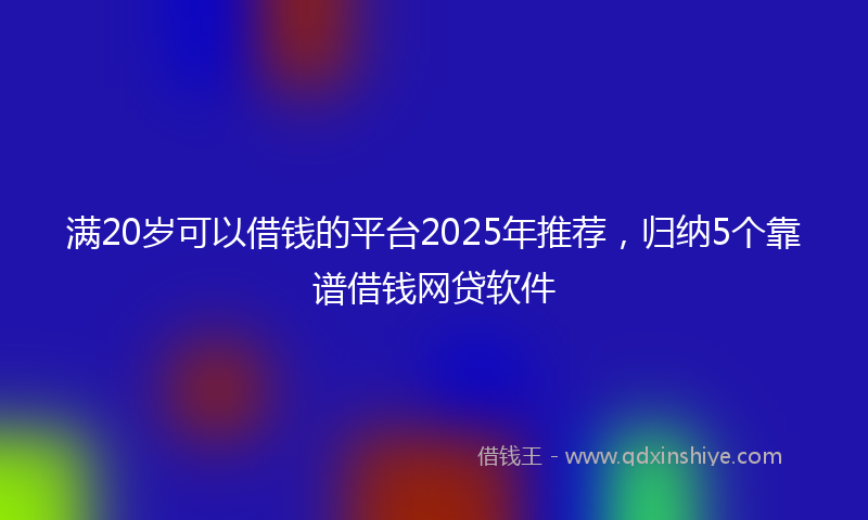 满20岁可以借钱的平台2025年推荐，归纳5个靠谱借钱网贷软件
