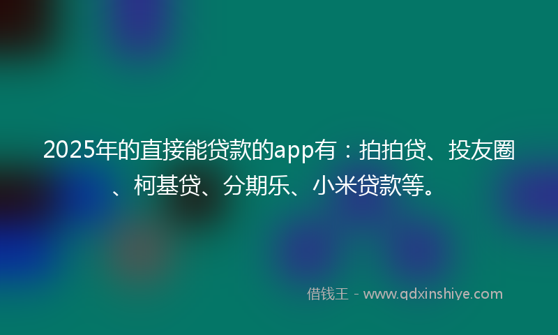 2025年的直接能贷款的app有：拍拍贷、投友圈、柯基贷、分期乐、小米贷款等。