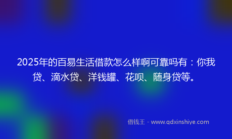2025年的百易生活借款怎么样啊可靠吗有：你我贷、滴水贷、洋钱罐、花呗、随身贷等。