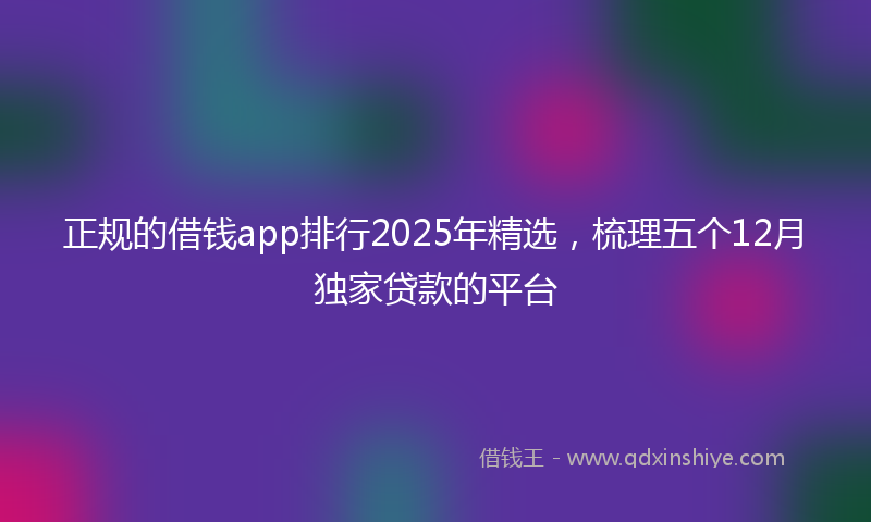 正规的借钱app排行2025年精选，梳理五个12月独家贷款的平台