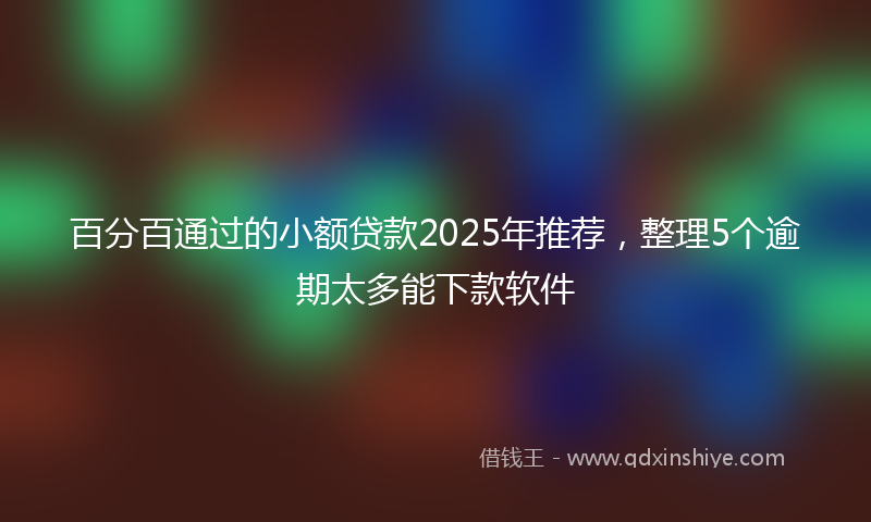 百分百通过的小额贷款2025年推荐，整理5个逾期太多能下款软件