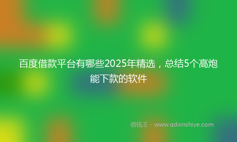百度借款平台有哪些2025年精选，总结5个高炮能下款的软件
