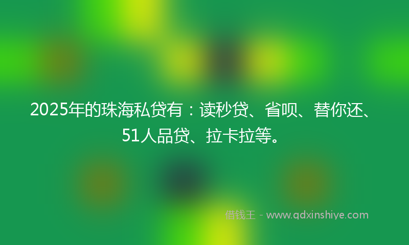 2025年的珠海私贷有：读秒贷、省呗、替你还、51人品贷、拉卡拉等。
