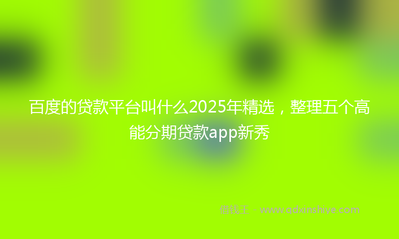 百度的贷款平台叫什么2025年精选，整理五个高能分期贷款app新秀