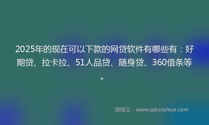 2025年的现在可以下款的网贷软件有哪些有：好期贷、拉卡拉、51人品贷、随身贷、360借条等。