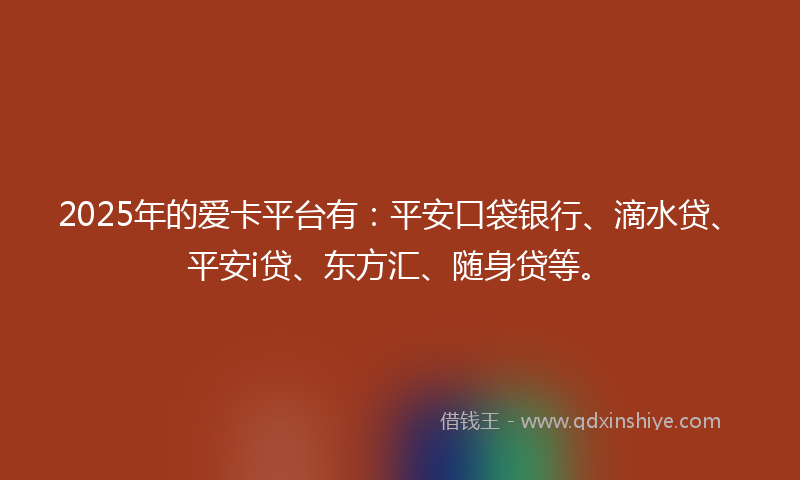 2025年的爱卡平台有：平安口袋银行、滴水贷、平安i贷、东方汇、随身贷等。