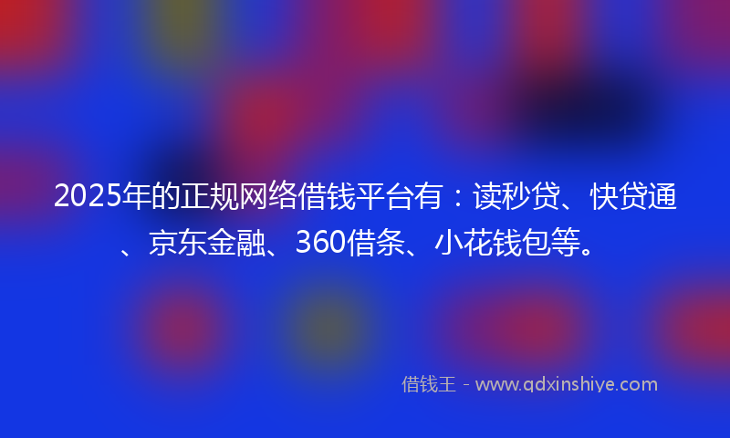 2025年的正规网络借钱平台有：读秒贷、快贷通、京东金融、360借条、小花钱包等。