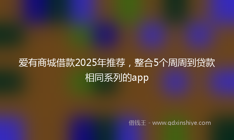 爱有商城借款2025年推荐，整合5个周周到贷款相同系列的app