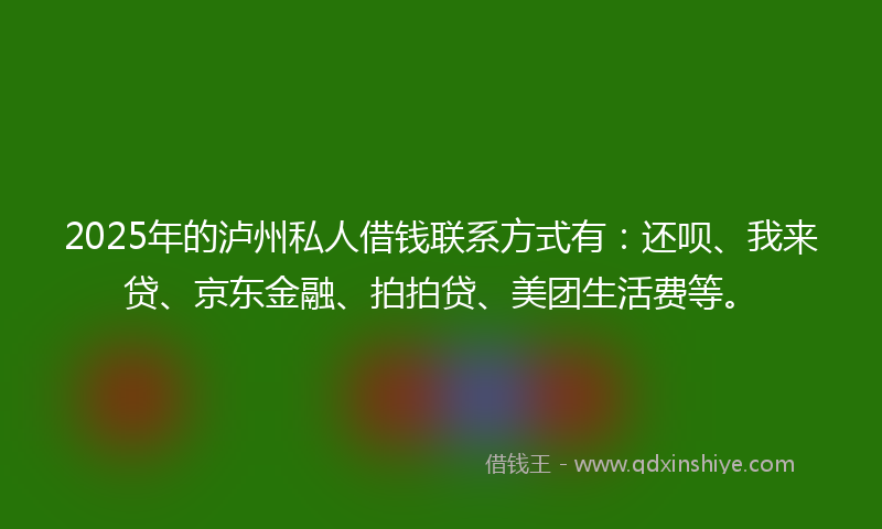 2025年的泸州私人借钱联系方式有：还呗、我来贷、京东金融、拍拍贷、美团生活费等。