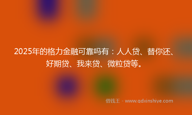 2025年的格力金融可靠吗有：人人贷、替你还、好期贷、我来贷、微粒贷等。