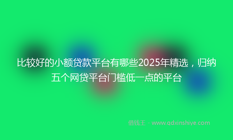 比较好的小额贷款平台有哪些2025年精选，归纳五个网贷平台门槛低一点的平台