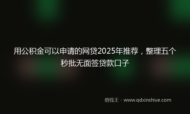 用公积金可以申请的网贷2025年推荐，整理五个秒批无面签贷款口子