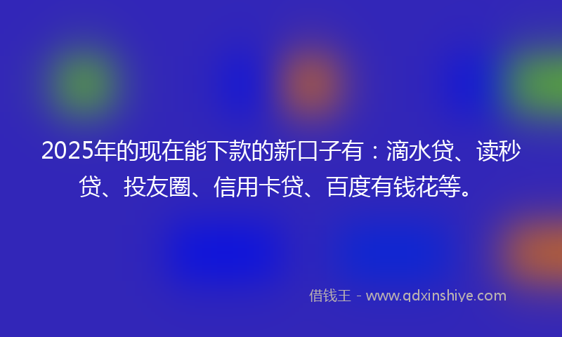2025年的现在能下款的新口子有：滴水贷、读秒贷、投友圈、信用卡贷、百度有钱花等。
