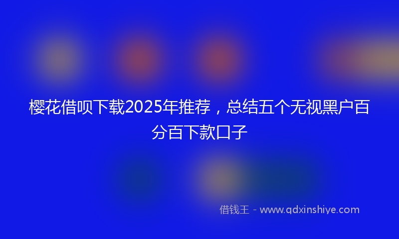 樱花借呗下载2025年推荐，总结五个无视黑户百分百下款口子
