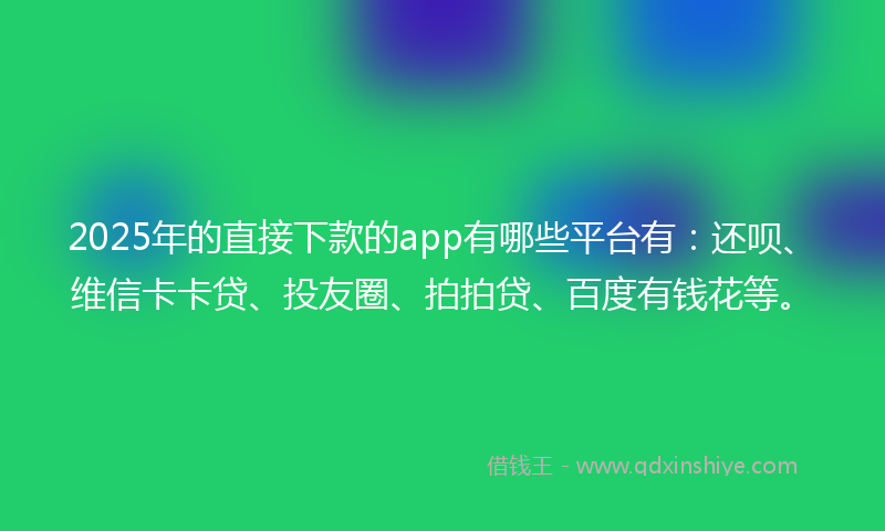 2025年的直接下款的app有哪些平台有：还呗、维信卡卡贷、投友圈、拍拍贷、百度有钱花等。