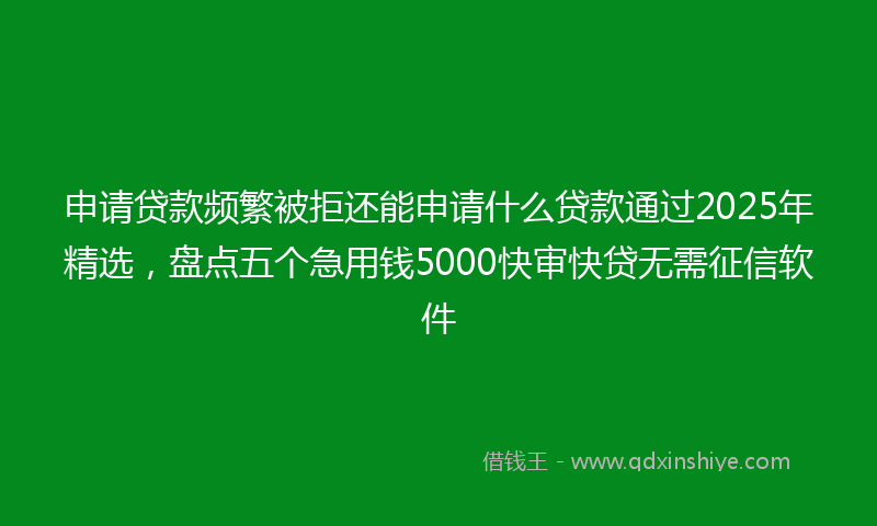 申请贷款频繁被拒还能申请什么贷款通过2025年精选，盘点五个急用钱5000快审快贷无需征信软件