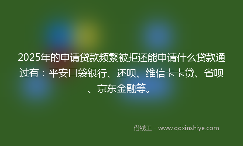 2025年的申请贷款频繁被拒还能申请什么贷款通过有：平安口袋银行、还呗、维信卡卡贷、省呗、京东金融等。