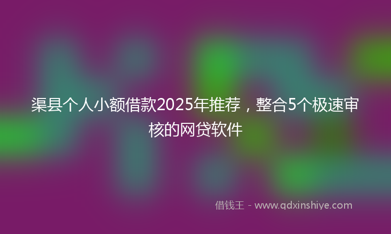 渠县个人小额借款2025年推荐，整合5个极速审核的网贷软件