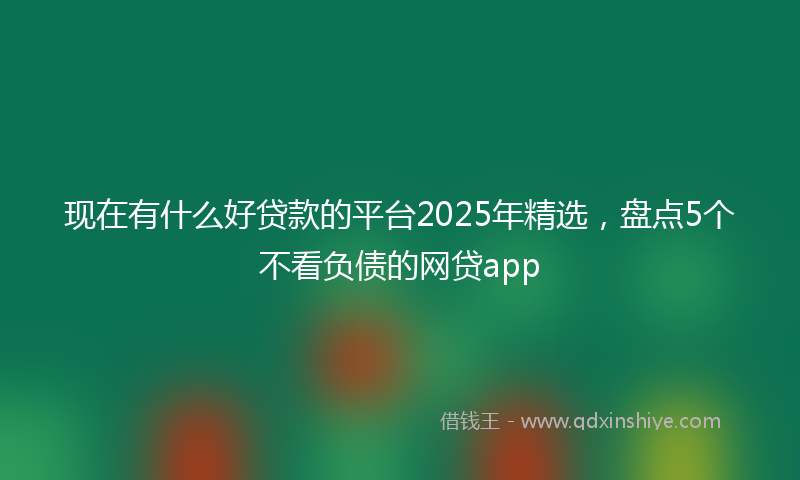 现在有什么好贷款的平台2025年精选，盘点5个不看负债的网贷app