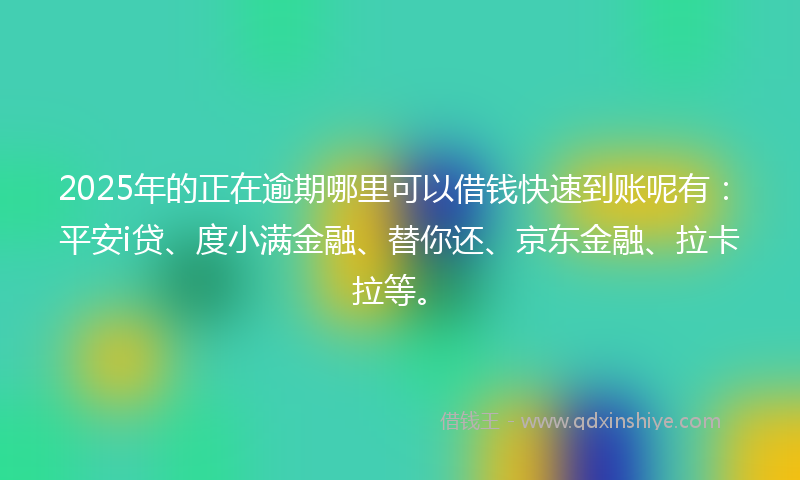 2025年的正在逾期哪里可以借钱快速到账呢有：平安i贷、度小满金融、替你还、京东金融、拉卡拉等。