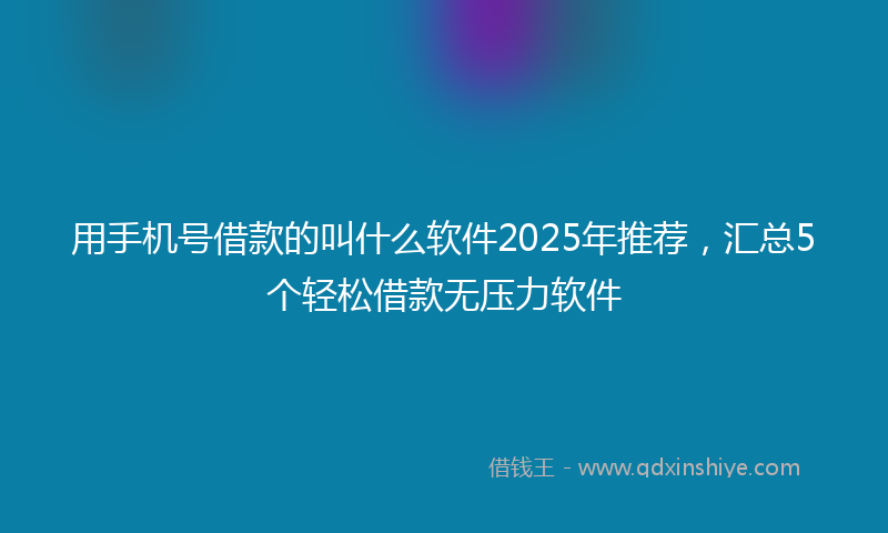 用手机号借款的叫什么软件2025年推荐，汇总5个轻松借款无压力软件