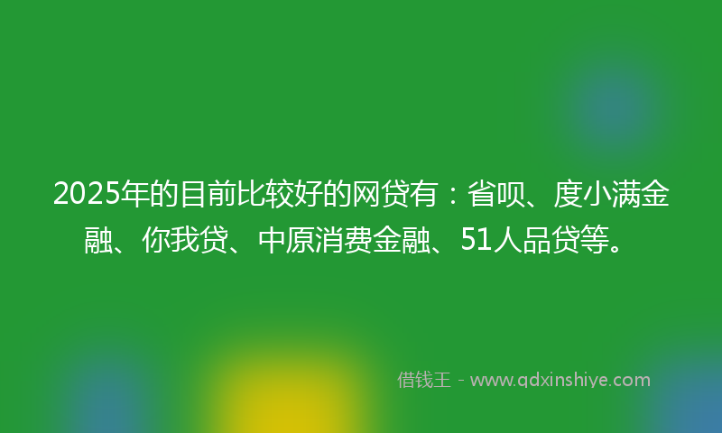 2025年的目前比较好的网贷有：省呗、度小满金融、你我贷、中原消费金融、51人品贷等。