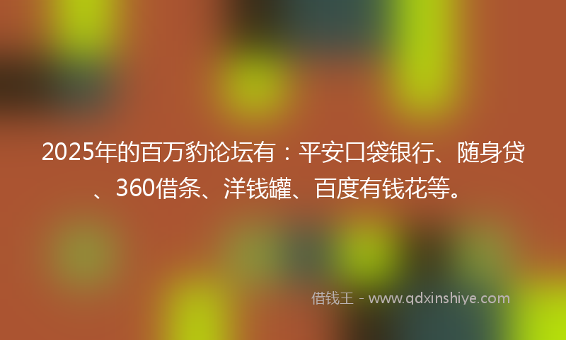 2025年的百万豹论坛有：平安口袋银行、随身贷、360借条、洋钱罐、百度有钱花等。