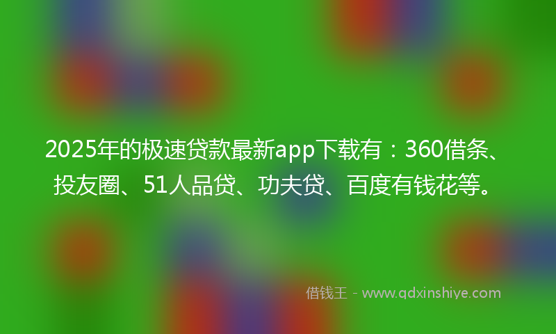 2025年的极速贷款最新app下载有：360借条、投友圈、51人品贷、功夫贷、百度有钱花等。